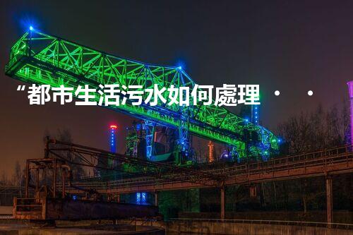 “都市生活污水如何處理？綠色科技引領(lǐng)環(huán)保新篇章”